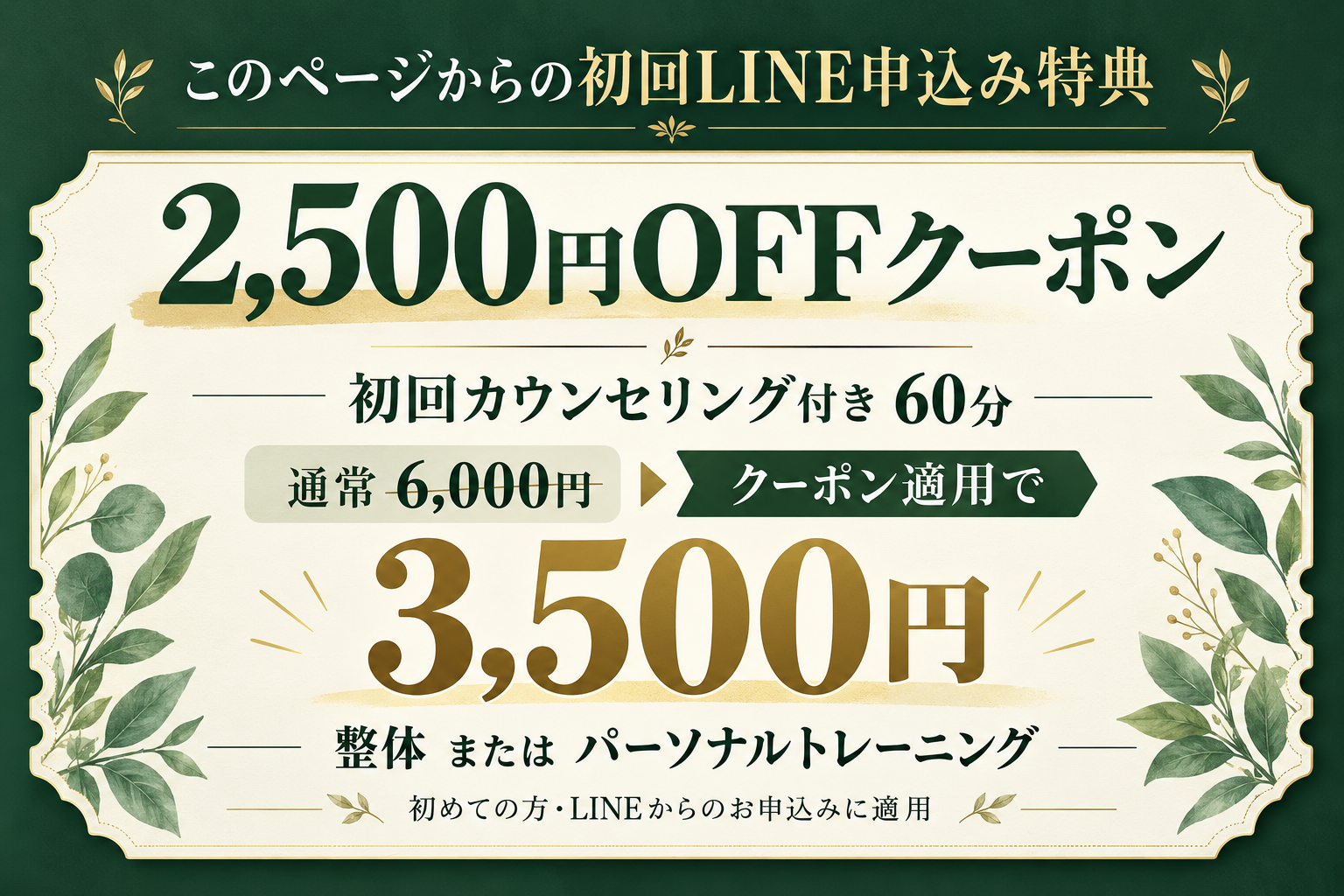 このページからの初回LINE申込み特典。初回カウンセリング付き60分、通常6,000円から2,500円OFFで3,500円。整体またはパーソナルトレーニング。初めての方・LINEからのお申込みに適用。